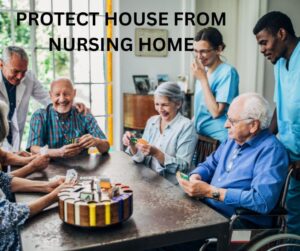 HOW TO PROTECT YOUR HOUSE AND ASSETS FROM NURSING HOME